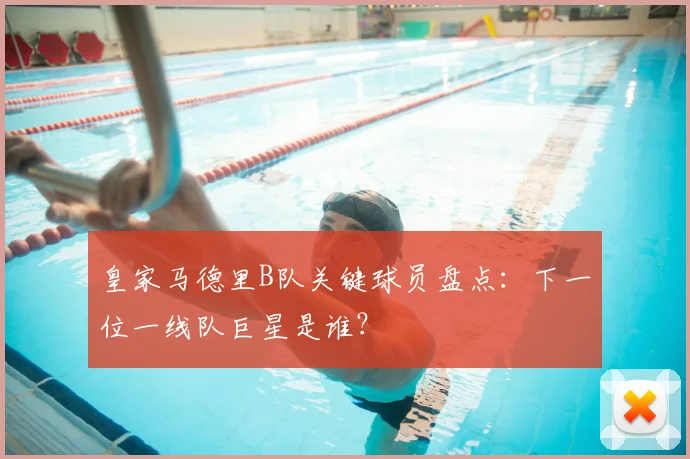 皇家马德里B队关键球员盘点：下一位一线队巨星是谁？