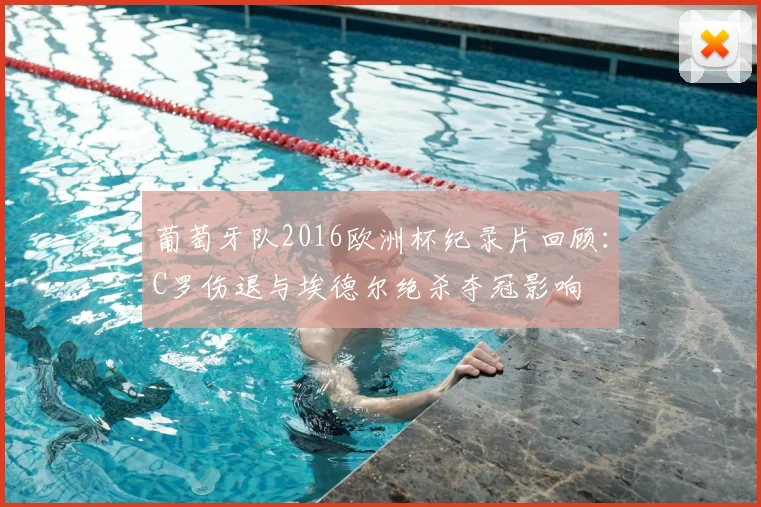 葡萄牙队2016欧洲杯纪录片回顾：C罗伤退与埃德尔绝杀夺冠影响