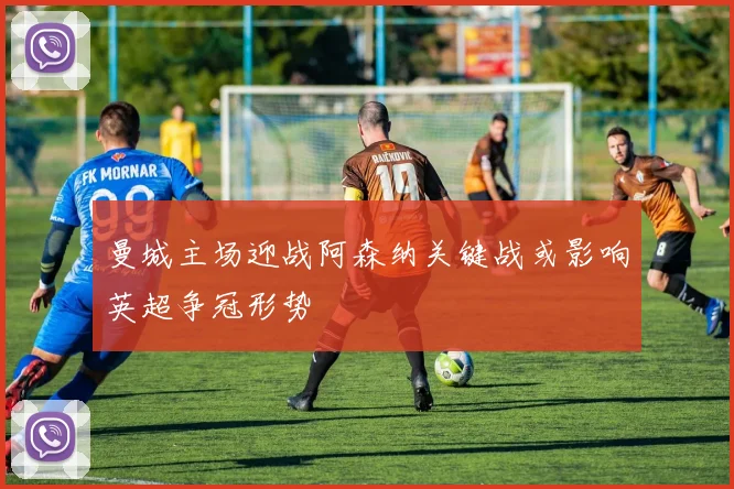 曼城主场迎战阿森纳关键战或影响英超争冠形势