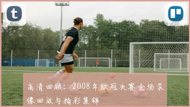 高清回顾：2008年欧冠决赛全场录像回放与精彩集锦
