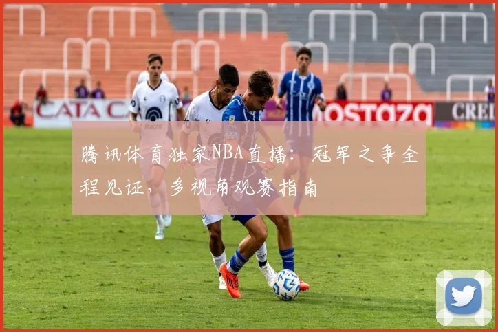 腾讯体育独家NBA直播：冠军之争全程见证，多视角观赛指南