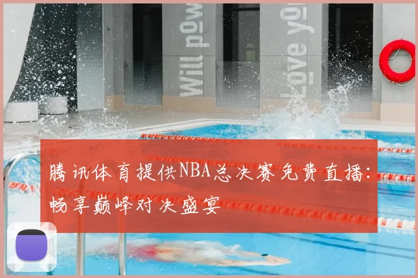 腾讯体育提供NBA总决赛免费直播：畅享巅峰对决盛宴