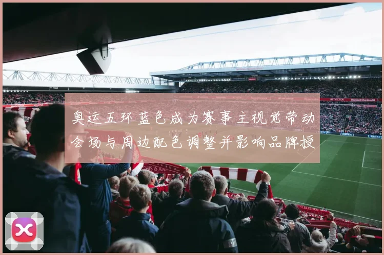 奥运五环蓝色成为赛事主视觉带动会场与周边配色调整并影响品牌授权