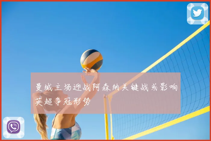 曼城主场迎战阿森纳关键战或影响英超争冠形势