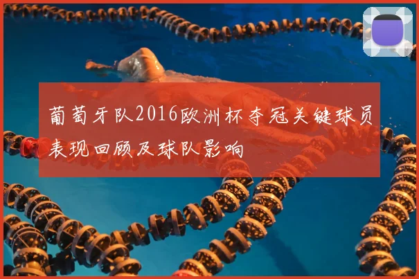 葡萄牙队2016欧洲杯夺冠关键球员表现回顾及球队影响