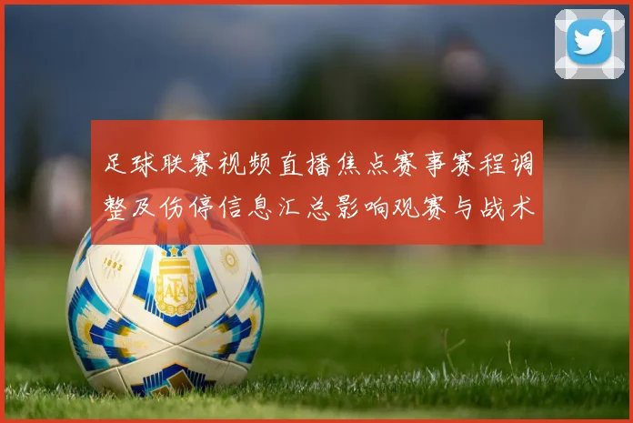 足球联赛视频直播焦点赛事赛程调整及伤停信息汇总影响观赛与战术布置