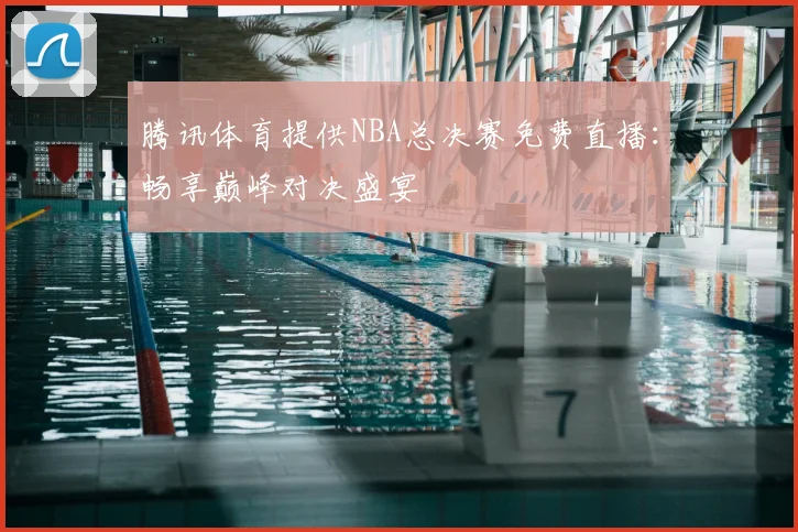 腾讯体育提供NBA总决赛免费直播：畅享巅峰对决盛宴