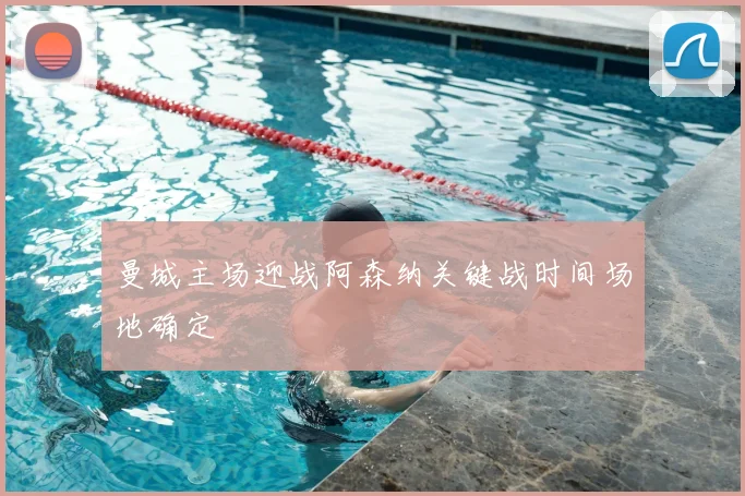 曼城主场迎战阿森纳关键战时间场地确定