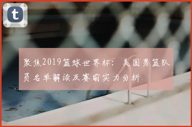 聚焦2019篮球世界杯：美国男篮队员名单解读及赛前实力分析
