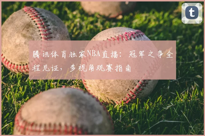腾讯体育独家NBA直播：冠军之争全程见证，多视角观赛指南