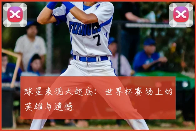 球星表现大起底:世界杯赛场上的英雄与遗憾