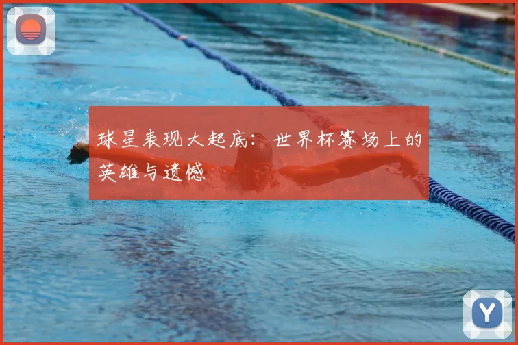 球星表现大起底：世界杯赛场上的英雄与遗憾