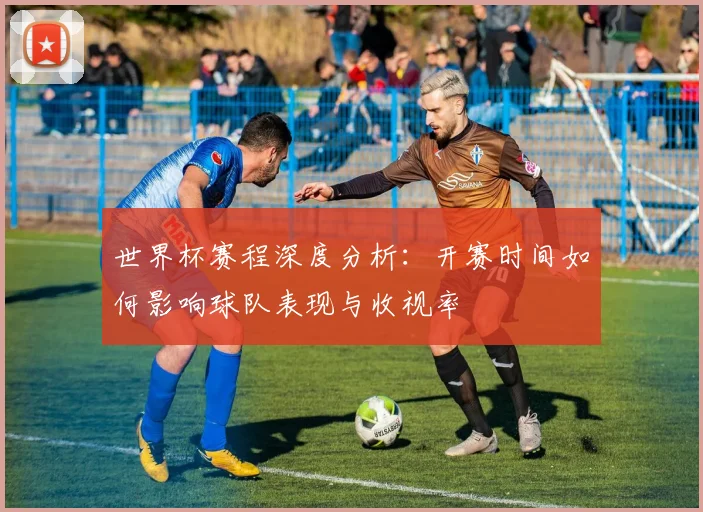 世界杯赛程深度分析:开赛时间如何影响球队表现与收视率