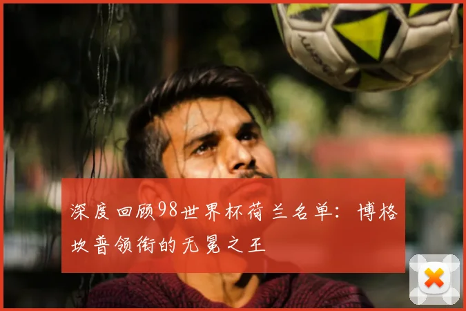 深度回顾98世界杯荷兰名单:博格坎普领衔的无冕之王