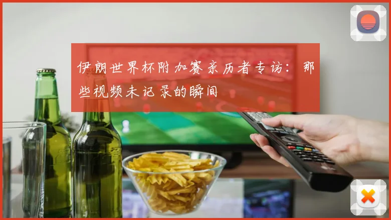 伊朗世界杯附加赛亲历者专访：那些视频未记录的瞬间