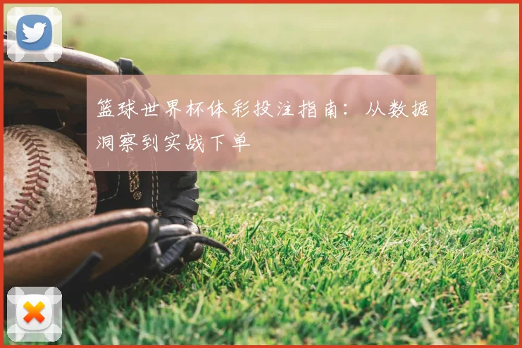 篮球世界杯体彩投注指南：从数据洞察到实战下单