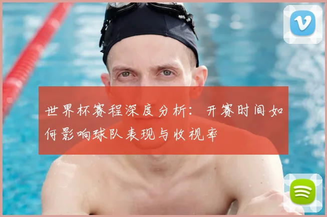 世界杯赛程深度分析:开赛时间如何影响球队表现与收视率
