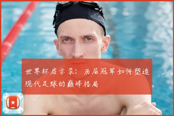 世界杯启示录：历届冠军如何塑造现代足球的巅峰格局