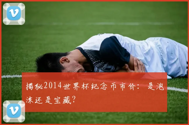 揭秘2014世界杯纪念币市价：是泡沫还是宝藏？