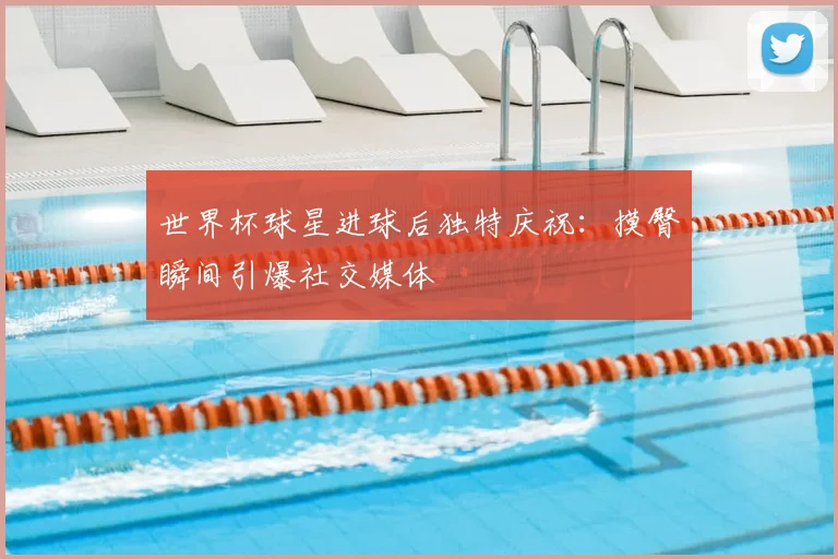 世界杯球星进球后独特庆祝：摸臀瞬间引爆社交媒体