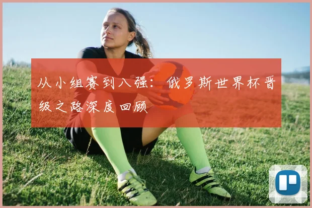 从小组赛到八强：俄罗斯世界杯晋级之路深度回顾