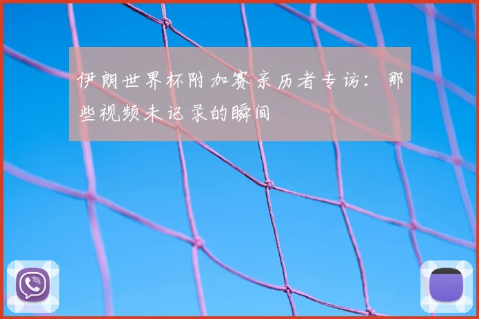 伊朗世界杯附加赛亲历者专访：那些视频未记录的瞬间