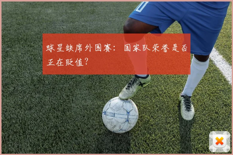 球星缺席外围赛:国家队荣誉是否正在贬值?