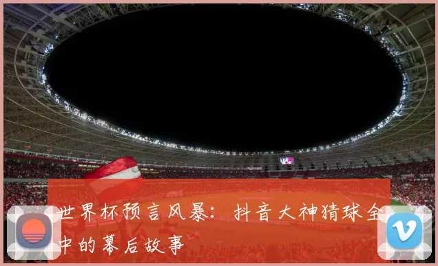 世界杯预言风暴:抖音大神猜球全中的幕后故事