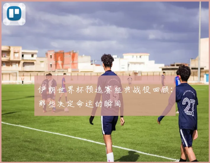 伊朗世界杯预选赛经典战役回顾：那些决定命运的瞬间
