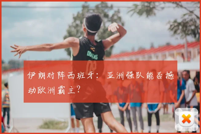 伊朗对阵西班牙：亚洲强队能否撼动欧洲霸主？