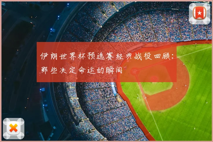 伊朗世界杯预选赛经典战役回顾：那些决定命运的瞬间
