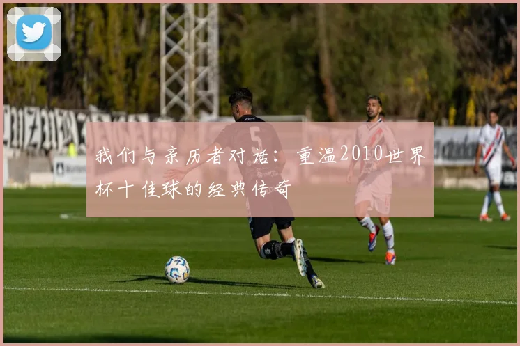 我们与亲历者对话：重温2010世界杯十佳球的经典传奇
