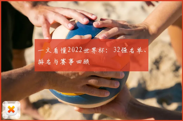 一文看懂2022世界杯:32强名单、排名与赛事回顾