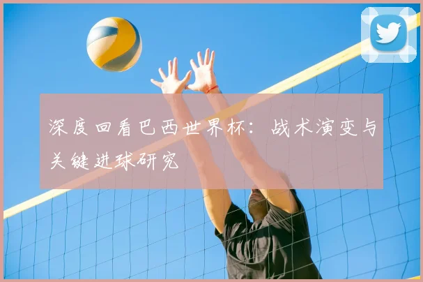 深度回看巴西世界杯：战术演变与关键进球研究