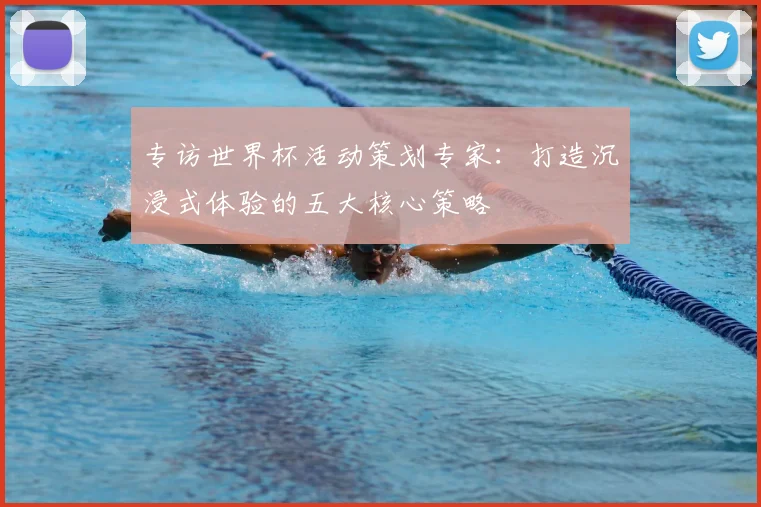 专访世界杯活动策划专家:打造沉浸式体验的五大核心策略