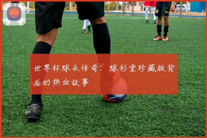 世界杯球衣传奇：球衫堂珍藏版背后的热血故事