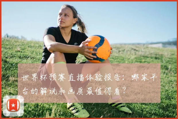 世界杯预赛直播体验报告:哪家平台的解说和画质最值得看?