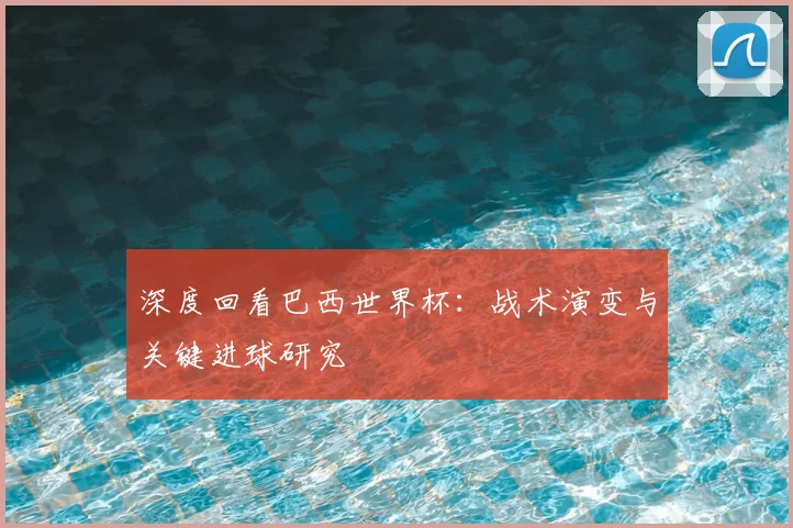 深度回看巴西世界杯：战术演变与关键进球研究