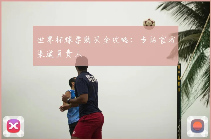 世界杯球票购买全攻略：专访官方渠道负责人