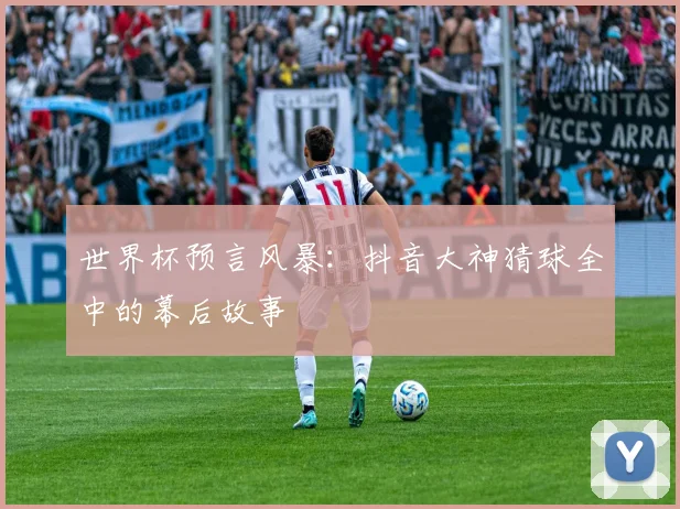 世界杯预言风暴：抖音大神猜球全中的幕后故事