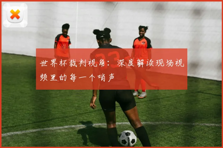 世界杯裁判视角：深度解读现场视频里的每一个哨声