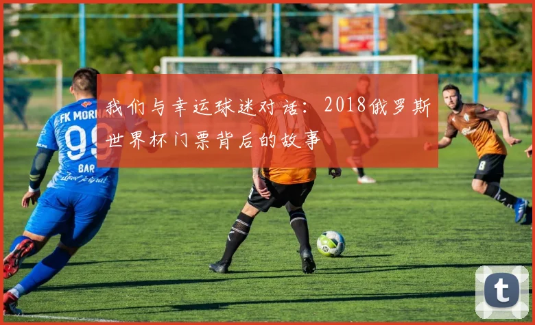 我们与幸运球迷对话：2018俄罗斯世界杯门票背后的故事