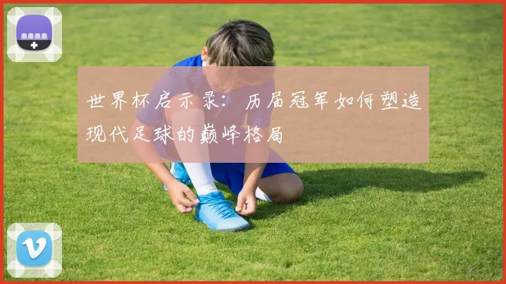 世界杯启示录:历届冠军如何塑造现代足球的巅峰格局