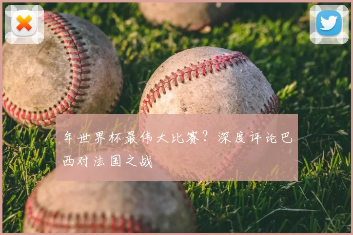 年世界杯最伟大比赛?深度评论巴西对法国之战