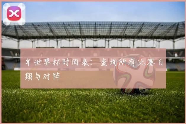 年世界杯时间表:查询所有比赛日期与对阵