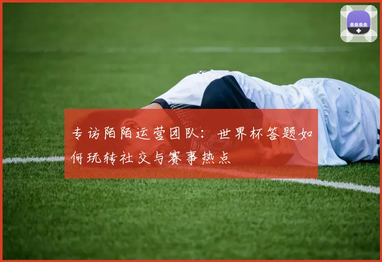 专访陌陌运营团队：世界杯答题如何玩转社交与赛事热点