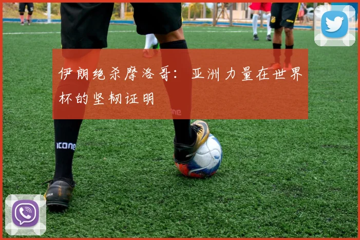 伊朗绝杀摩洛哥：亚洲力量在世界杯的坚韧证明