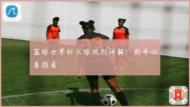 篮球世界杯买球规则详解：新手必看指南